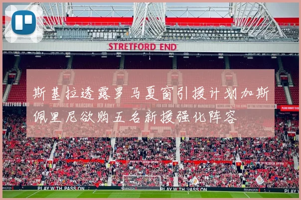 斯基拉透露罗马夏窗引援计划加斯佩里尼欲购五名新援强化阵容