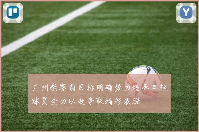 广州豹赛前目标明确努力培养年轻球员全力以赴争取精彩表现
