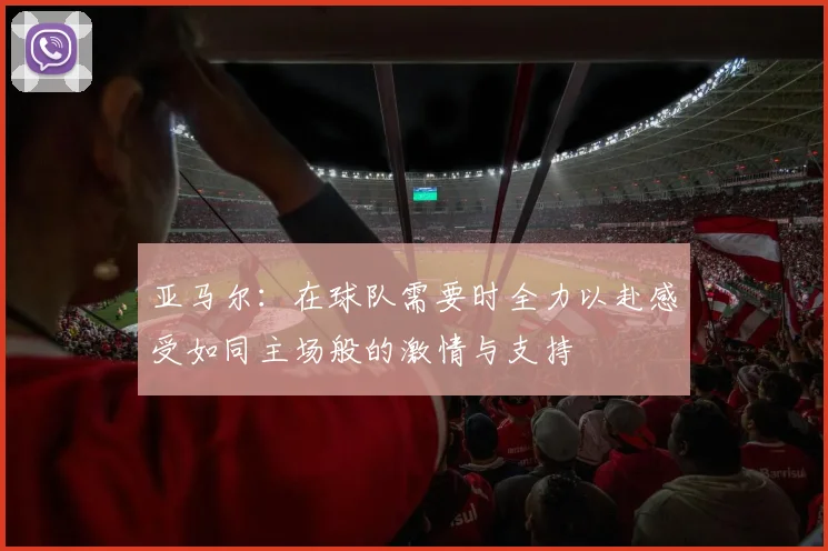 亚马尔：在球队需要时全力以赴感受如同主场般的激情与支持