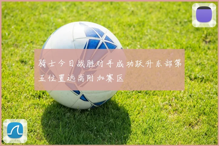 骑士今日战胜对手成功跃升东部第五位置远离附加赛区