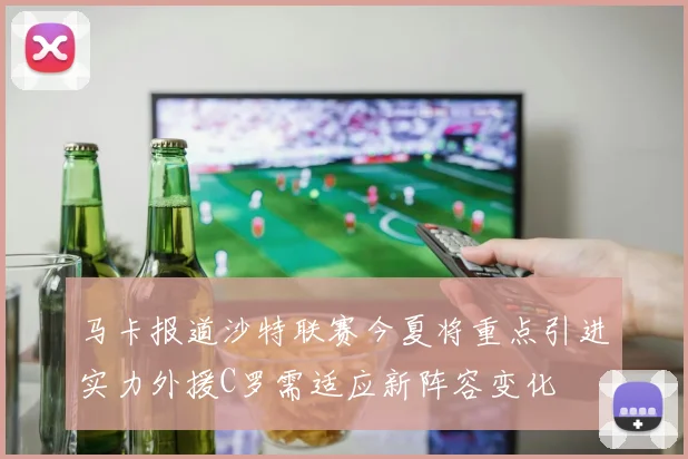 马卡报道沙特联赛今夏将重点引进实力外援C罗需适应新阵容变化
