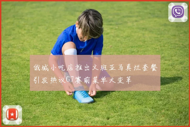 俄城小吃店推出文班亚马真烂套餐引发热议G7赛前菜单大变革
