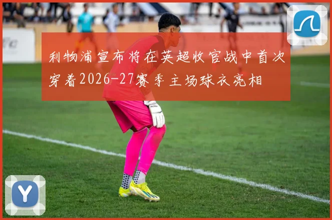 利物浦宣布将在英超收官战中首次穿着2026-27赛季主场球衣亮相