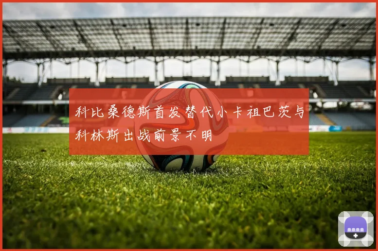 科比桑德斯首发替代小卡祖巴茨与科林斯出战前景不明