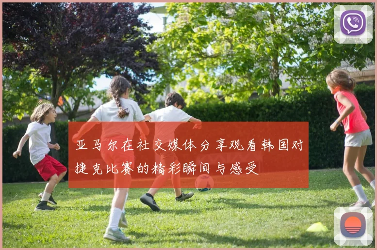亚马尔在社交媒体分享观看韩国对捷克比赛的精彩瞬间与感受
