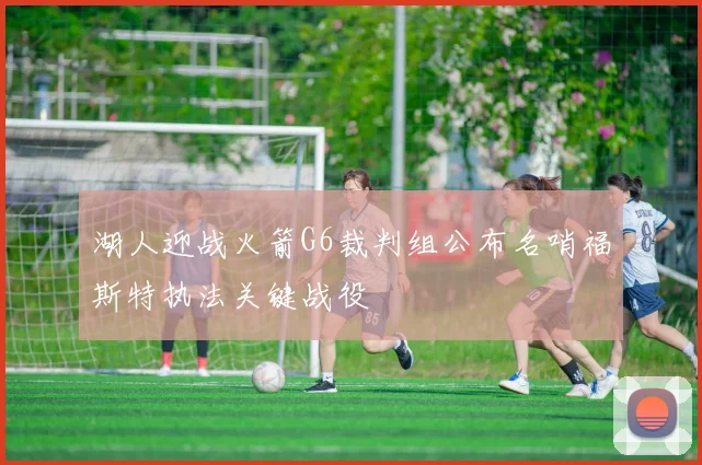 湖人迎战火箭G6裁判组公布名哨福斯特执法关键战役