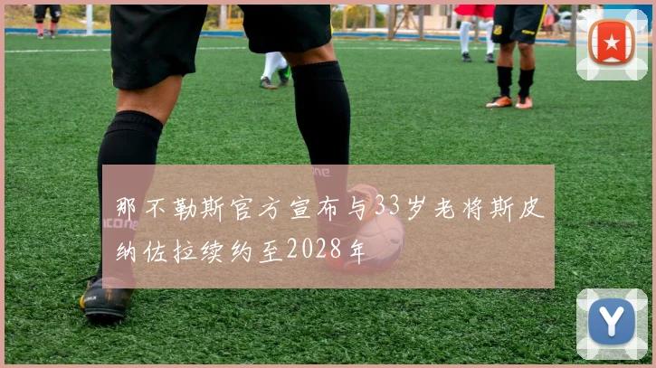 那不勒斯官方宣布与33岁老将斯皮纳佐拉续约至2028年