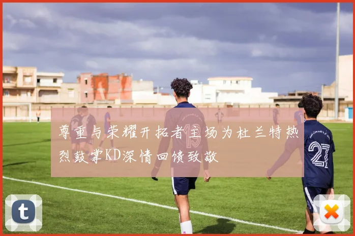 尊重与荣耀开拓者主场为杜兰特热烈鼓掌KD深情回馈致敬