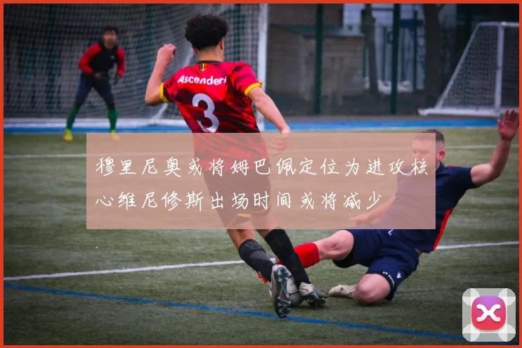 穆里尼奥或将姆巴佩定位为进攻核心维尼修斯出场时间或将减少