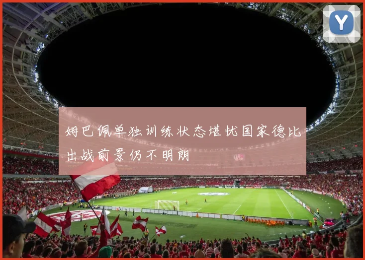 姆巴佩单独训练状态堪忧国家德比出战前景仍不明朗