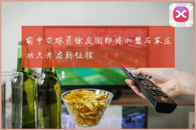 前申花球员徐友刚即将加盟石家庄功夫开启新征程