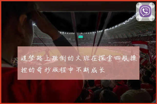 追梦路上跌倒的文班在探索四肢操控的奇妙旅程中不断成长