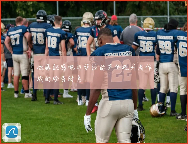 远藤航感慨与萨拉赫罗伯逊并肩作战的珍贵时光