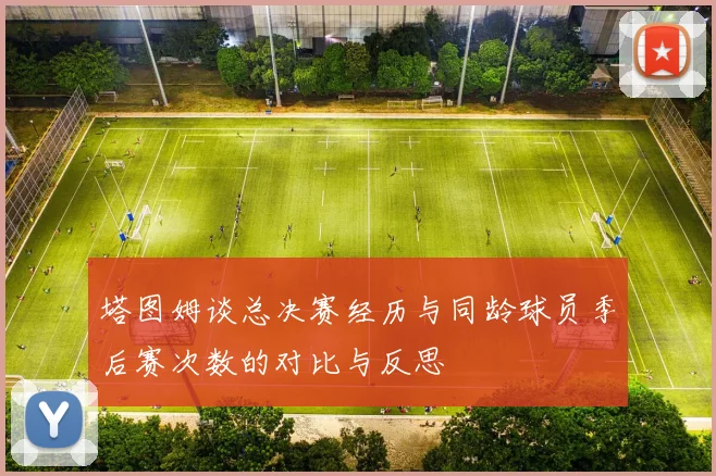 塔图姆谈总决赛经历与同龄球员季后赛次数的对比与反思