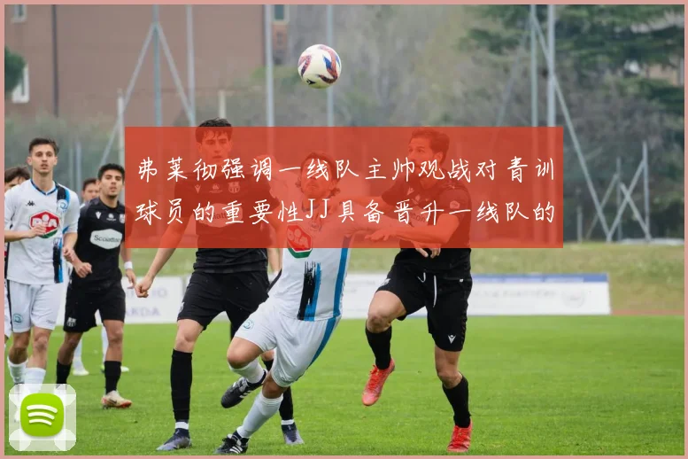 弗莱彻强调一线队主帅观战对青训球员的重要性JJ具备晋升一线队的能力