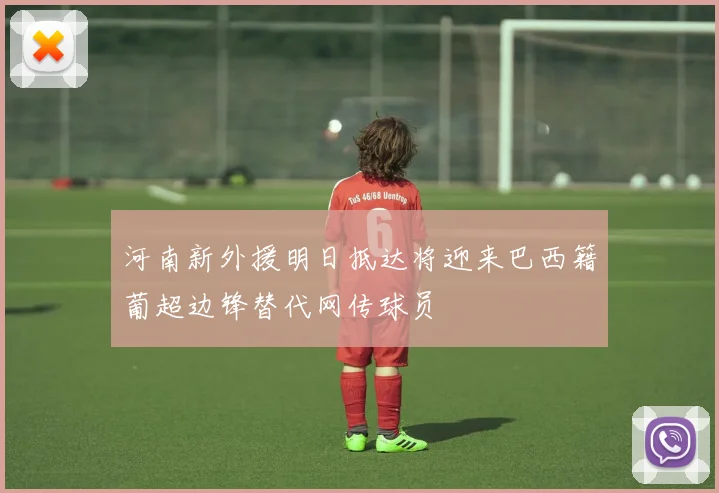 河南新外援明日抵达将迎来巴西籍葡超边锋替代网传球员