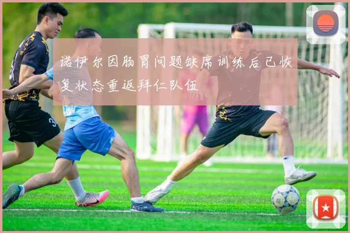 诺伊尔因肠胃问题缺席训练后已恢复状态重返拜仁队伍