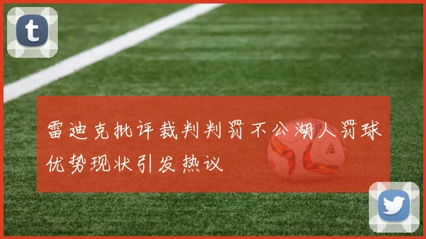 雷迪克批评裁判判罚不公湖人罚球优势现状引发热议