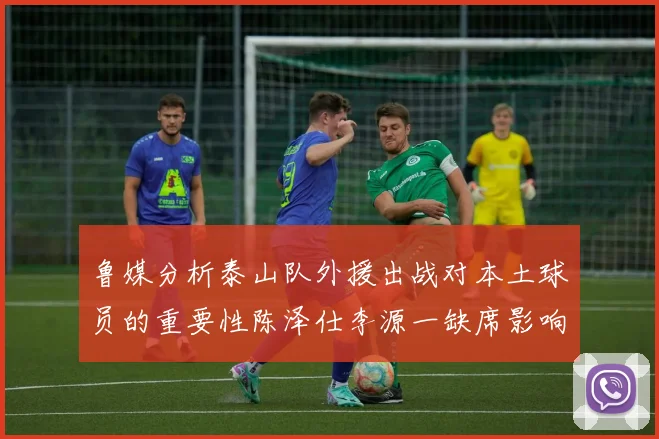 鲁媒分析泰山队外援出战对本土球员的重要性陈泽仕李源一缺席影响显著