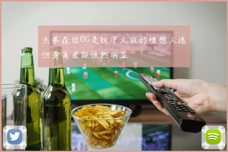 杰弗森称OG是防守文班的理想人选但身高差距依然明显