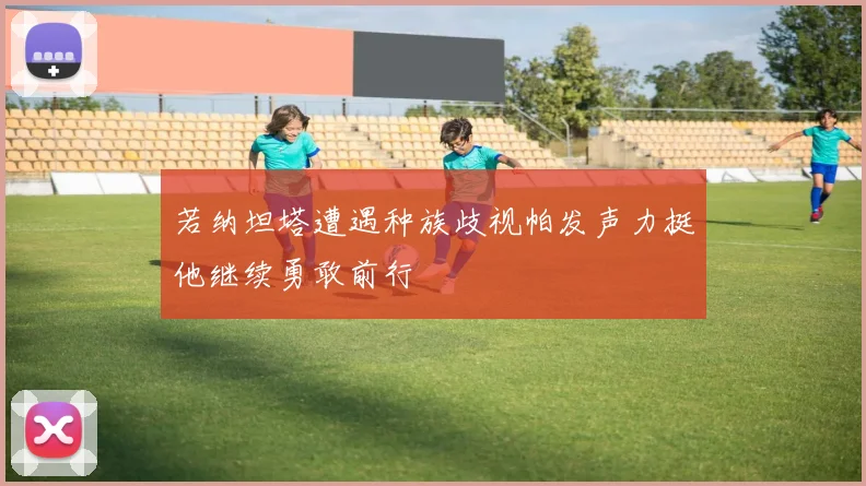 若纳坦塔遭遇种族歧视帕发声力挺他继续勇敢前行