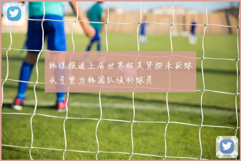 韩媒报道上届世界杯吴贤揆未获球衣号曾为韩国队候补球员