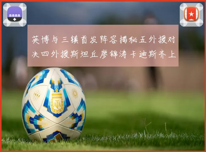 英博与三镇首发阵容揭秘五外援对决四外援斯坦丘廖锦涛卡迪斯齐上阵