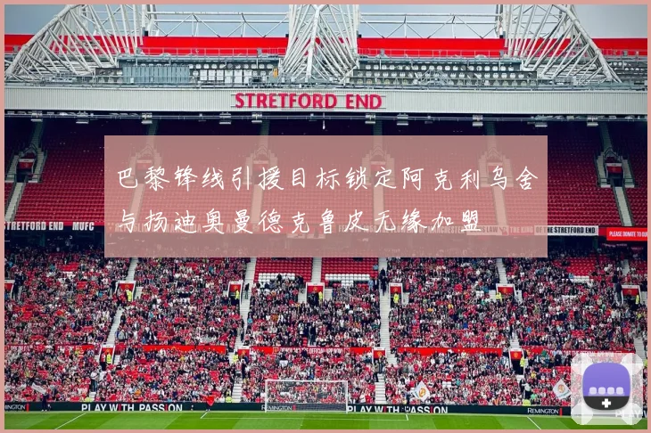 巴黎锋线引援目标锁定阿克利乌舍与扬迪奥曼德克鲁皮无缘加盟