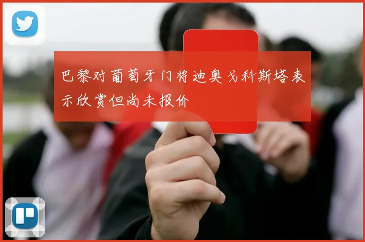 巴黎对葡萄牙门将迪奥戈科斯塔表示欣赏但尚未报价