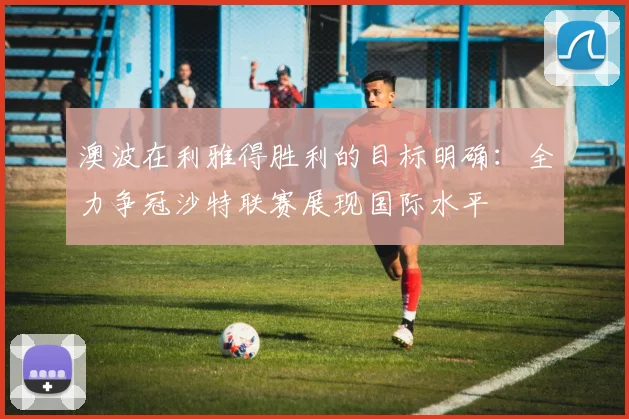 澳波在利雅得胜利的目标明确：全力争冠沙特联赛展现国际水平