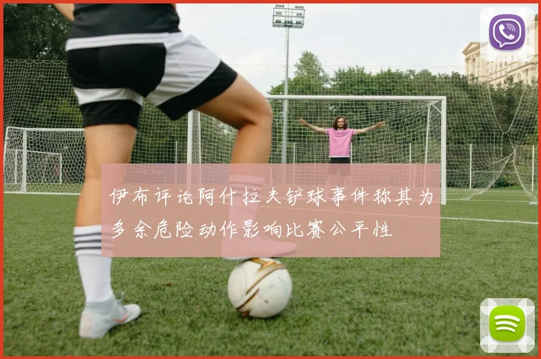 伊布评论阿什拉夫铲球事件称其为多余危险动作影响比赛公平性