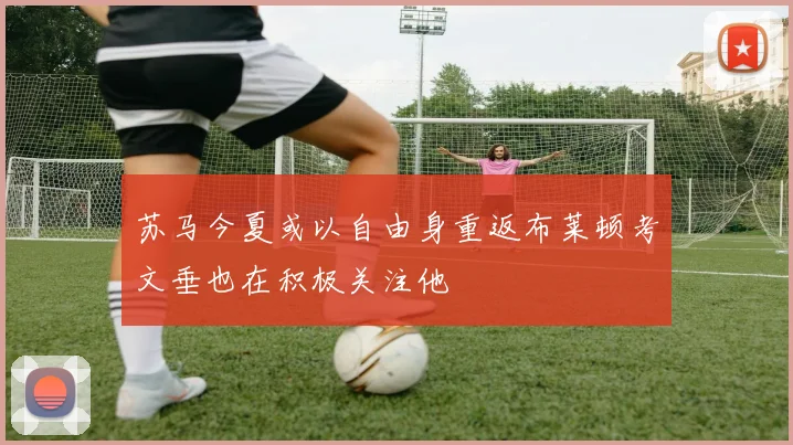 苏马今夏或以自由身重返布莱顿考文垂也在积极关注他