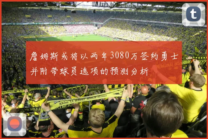 詹姆斯或将以两年3080万签约勇士并附带球员选项的预测分析