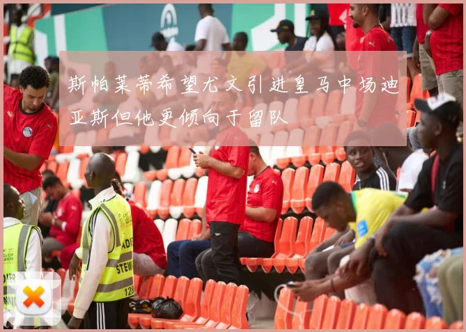 斯帕莱蒂希望尤文引进皇马中场迪亚斯但他更倾向于留队