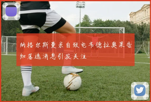 纳格尔斯曼亲自致电韦德拉奥果告知落选消息引发关注